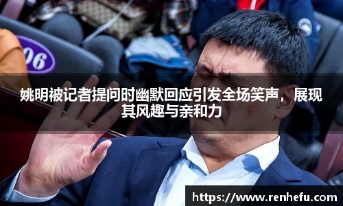 姚明被记者提问时幽默回应引发全场笑声，展现其风趣与亲和力