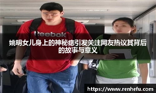 姚明女儿身上的神秘痣引发关注网友热议其背后的故事与意义