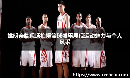 姚明亲临现场拍摄篮球盛事展现运动魅力与个人风采