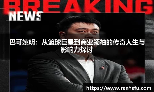 巴可姚明：从篮球巨星到商业领袖的传奇人生与影响力探讨