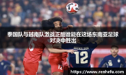 泰国队与越南队激战正酣谁能在这场东南亚足球对决中胜出