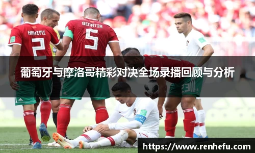 葡萄牙与摩洛哥精彩对决全场录播回顾与分析