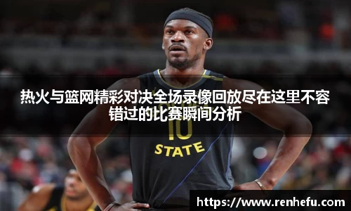 热火与篮网精彩对决全场录像回放尽在这里不容错过的比赛瞬间分析