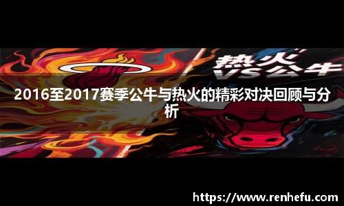 2016至2017赛季公牛与热火的精彩对决回顾与分析