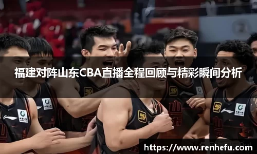 福建对阵山东CBA直播全程回顾与精彩瞬间分析